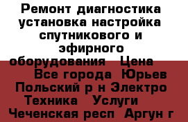 Ремонт,диагностика,установка,настройка спутникового и эфирного оборудования › Цена ­ 900 - Все города, Юрьев-Польский р-н Электро-Техника » Услуги   . Чеченская респ.,Аргун г.